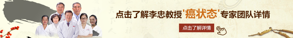 大肉棒操骚屄视频北京御方堂李忠教授“癌状态”专家团队详细信息